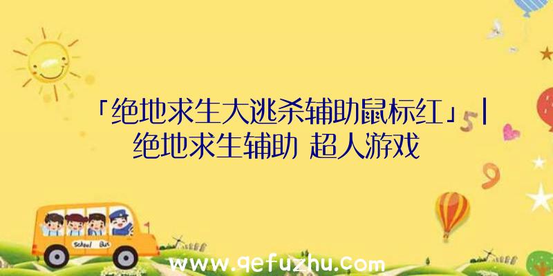 「绝地求生大逃杀辅助鼠标红」|绝地求生辅助